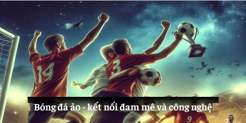 Bóng đá ảo: kết nối đam mê và công nghệ